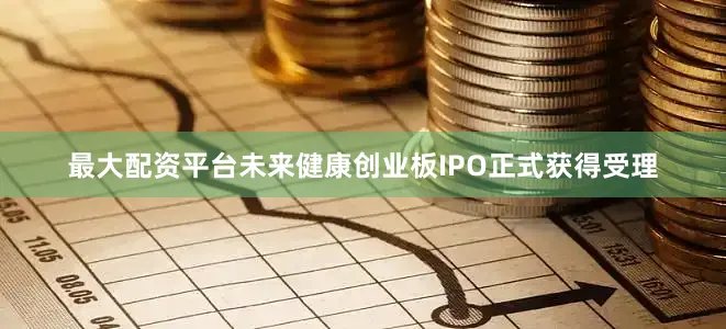 最大配资平台未来健康创业板IPO正式获得受理