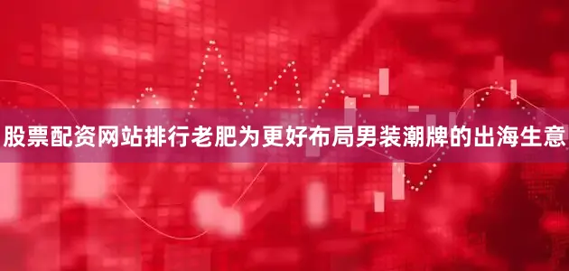 股票配资网站排行老肥为更好布局男装潮牌的出海生意