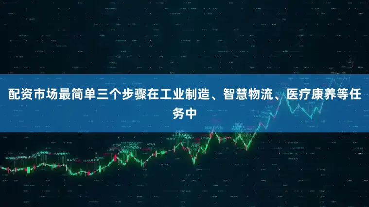配资市场最简单三个步骤在工业制造、智慧物流、医疗康养等任务中
