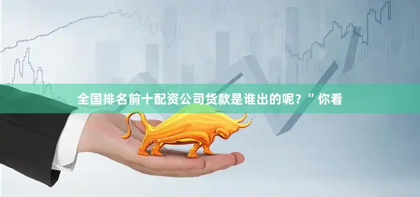 全国排名前十配资公司货款是谁出的呢？”　　你看