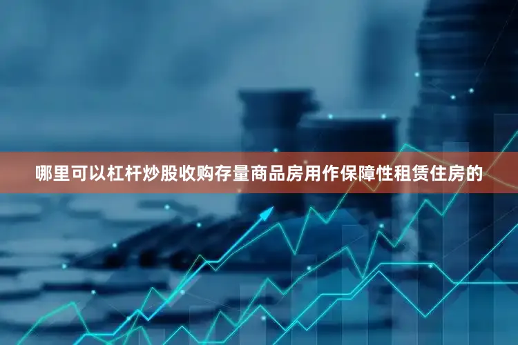 哪里可以杠杆炒股收购存量商品房用作保障性租赁住房的