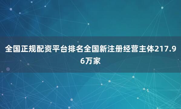 全国正规配资平台排名全国新注册经营主体217.96万家