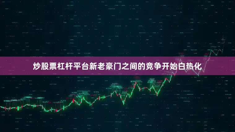 炒股票杠杆平台新老豪门之间的竞争开始白热化