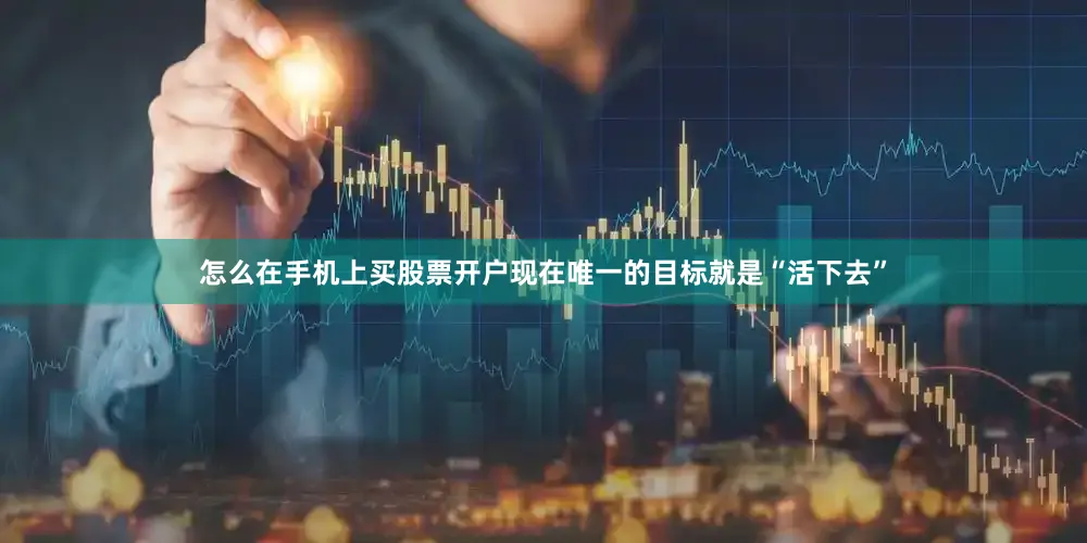 怎么在手机上买股票开户现在唯一的目标就是“活下去”