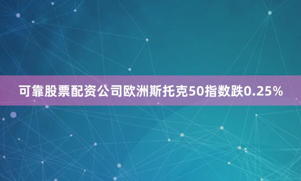 可靠股票配资公司欧洲斯托克50指数跌0.25%