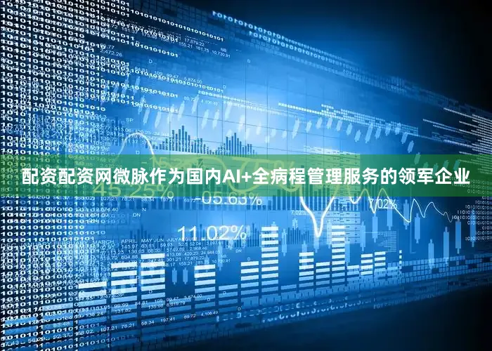 配资配资网　　微脉作为国内AI+全病程管理服务的领军企业