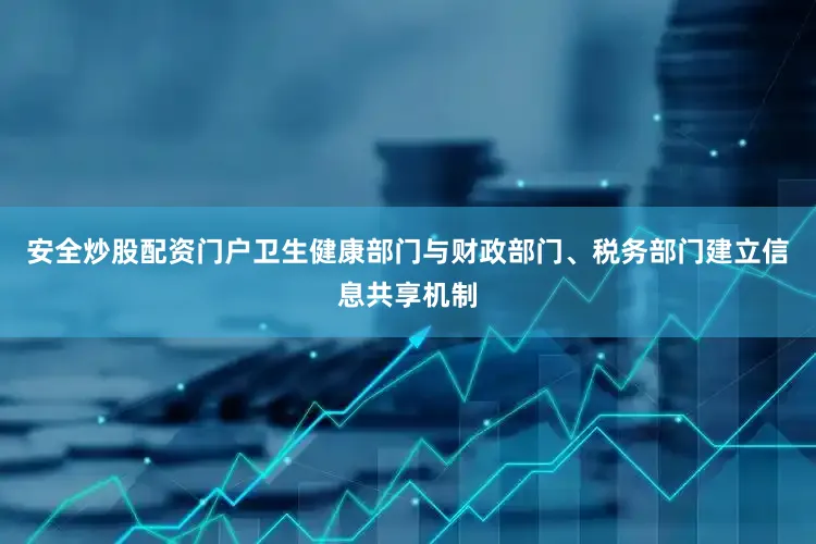 安全炒股配资门户卫生健康部门与财政部门、税务部门建立信息共享机制