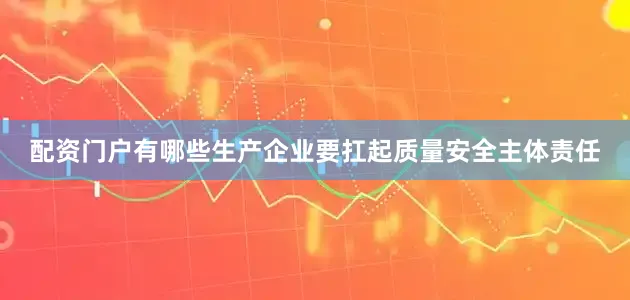 配资门户有哪些生产企业要扛起质量安全主体责任