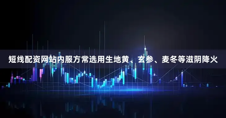 短线配资网站内服方常选用生地黄、玄参、麦冬等滋阴降火