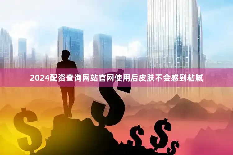 2024配资查询网站官网使用后皮肤不会感到粘腻