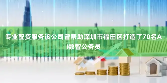 专业配资服务该公司曾帮助深圳市福田区打造了70名AI数智公务员