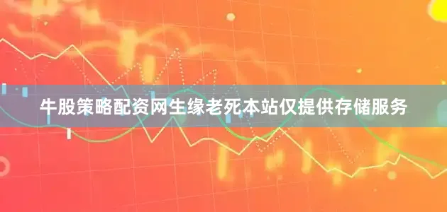 牛股策略配资网生缘老死本站仅提供存储服务