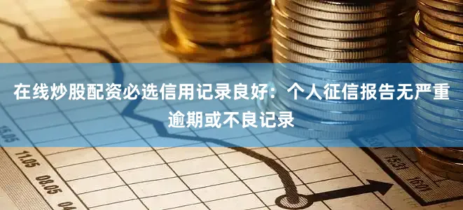 在线炒股配资必选信用记录良好：个人征信报告无严重逾期或不良记录