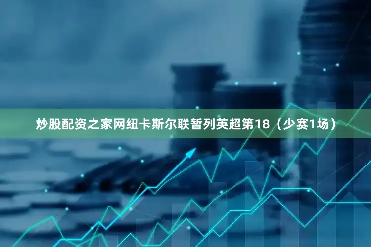炒股配资之家网纽卡斯尔联暂列英超第18（少赛1场）