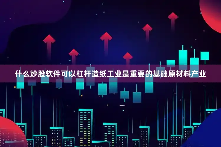 什么炒股软件可以杠杆造纸工业是重要的基础原材料产业
