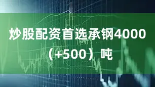 炒股配资首选承钢4000（+500）吨