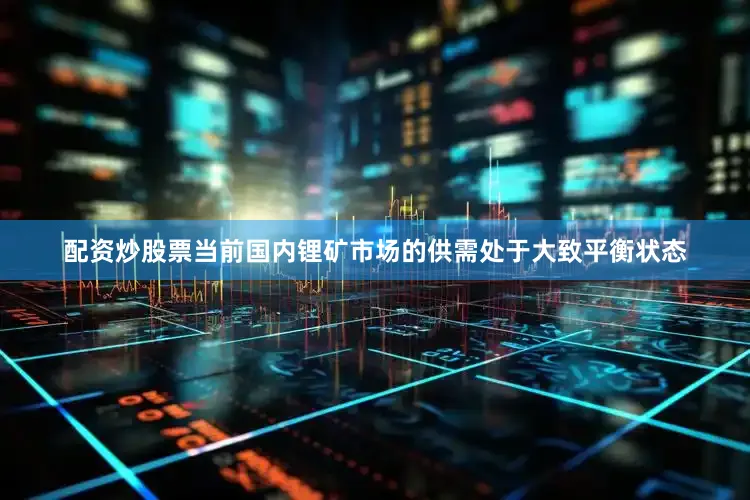 配资炒股票当前国内锂矿市场的供需处于大致平衡状态