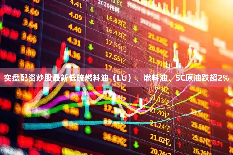 实盘配资炒股最新低硫燃料油（LU）、燃料油、SC原油跌超2%