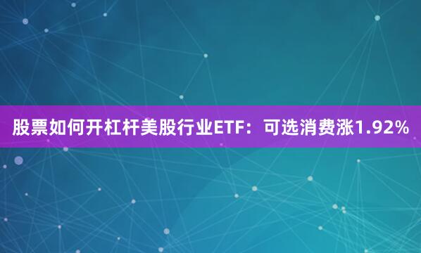 股票如何开杠杆美股行业ETF：可选消费涨1.92%