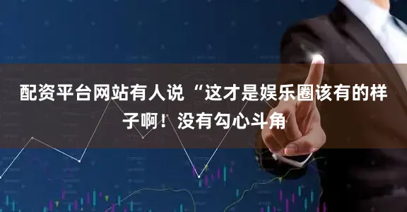 配资平台网站有人说 “这才是娱乐圈该有的样子啊！没有勾心斗角