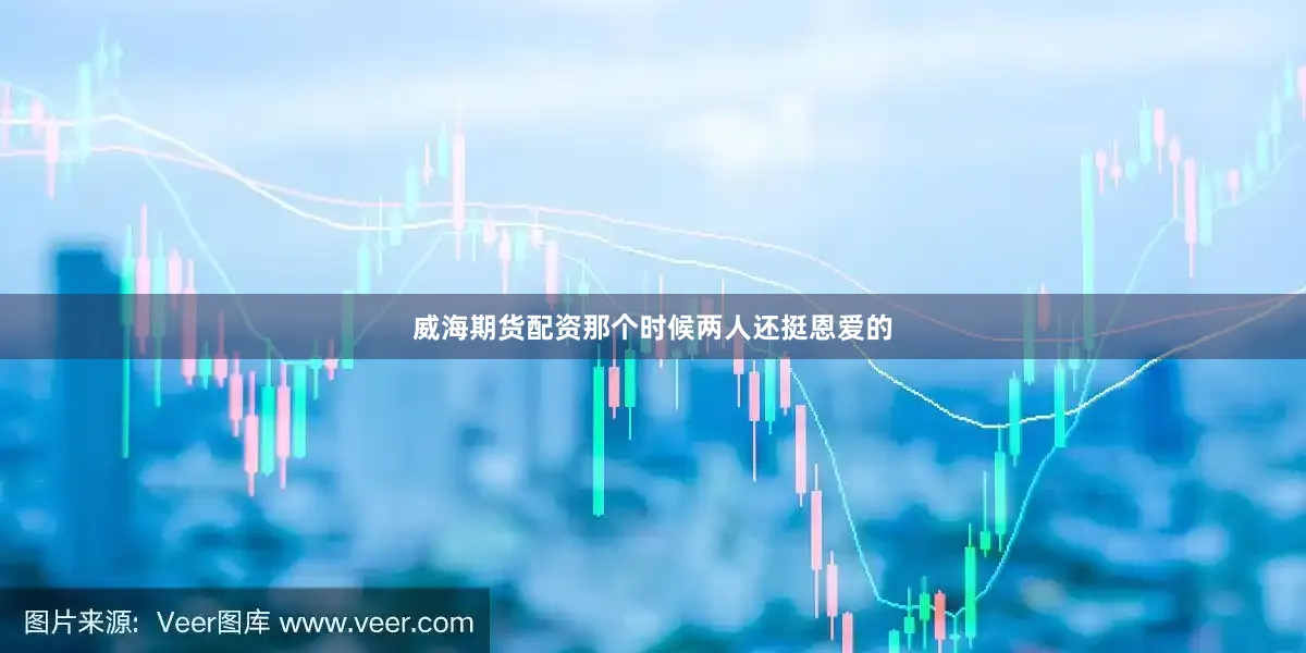 威海期货配资那个时候两人还挺恩爱的