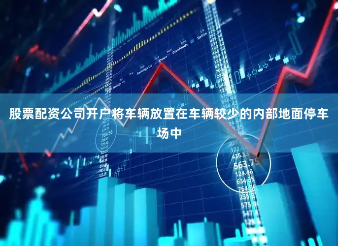 股票配资公司开户将车辆放置在车辆较少的内部地面停车场中