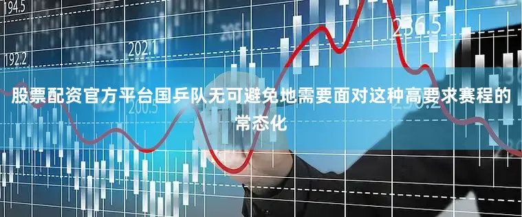 股票配资官方平台国乒队无可避免地需要面对这种高要求赛程的常态化