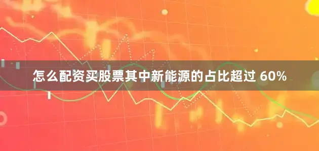 怎么配资买股票其中新能源的占比超过 60%