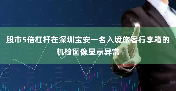 股市5倍杠杆在深圳宝安一名入境旅客行李箱的机检图像显示异常