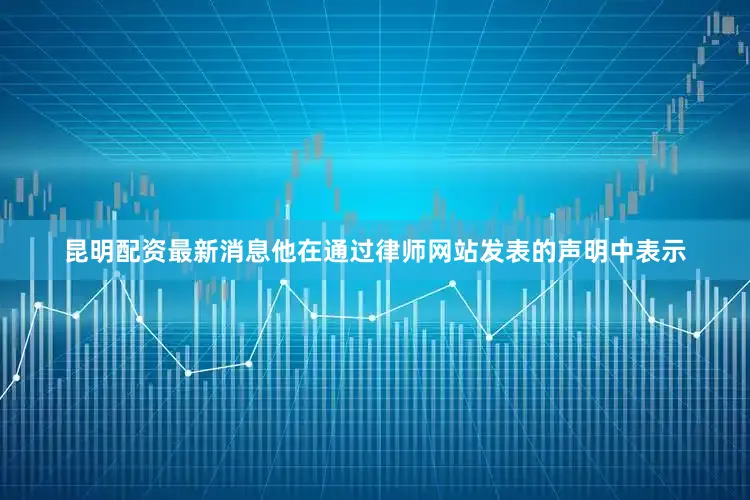 昆明配资最新消息他在通过律师网站发表的声明中表示