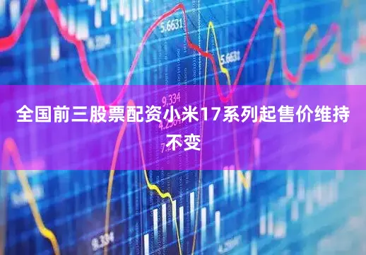 全国前三股票配资小米17系列起售价维持不变