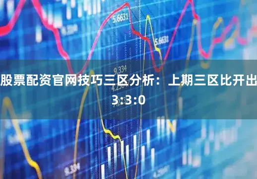 股票配资官网技巧　　三区分析：上期三区比开出3:3:0