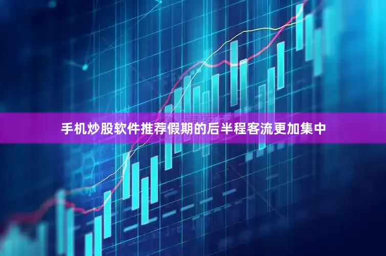 手机炒股软件推荐假期的后半程客流更加集中