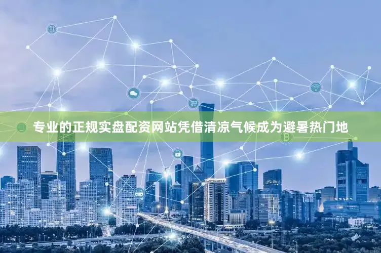专业的正规实盘配资网站凭借清凉气候成为避暑热门地