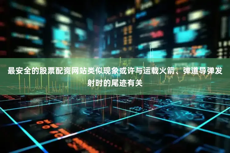 最安全的股票配资网站类似现象或许与运载火箭、弹道导弹发射时的尾迹有关