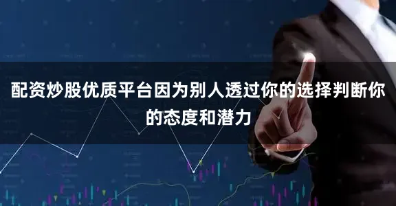 配资炒股优质平台因为别人透过你的选择判断你的态度和潜力