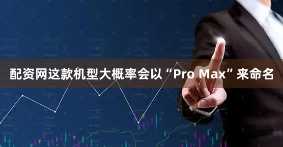 配资网这款机型大概率会以“Pro Max”来命名