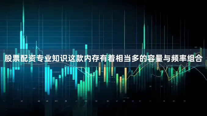 股票配资专业知识这款内存有着相当多的容量与频率组合