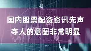 国内股票配资资讯先声夺人的意图非常明显