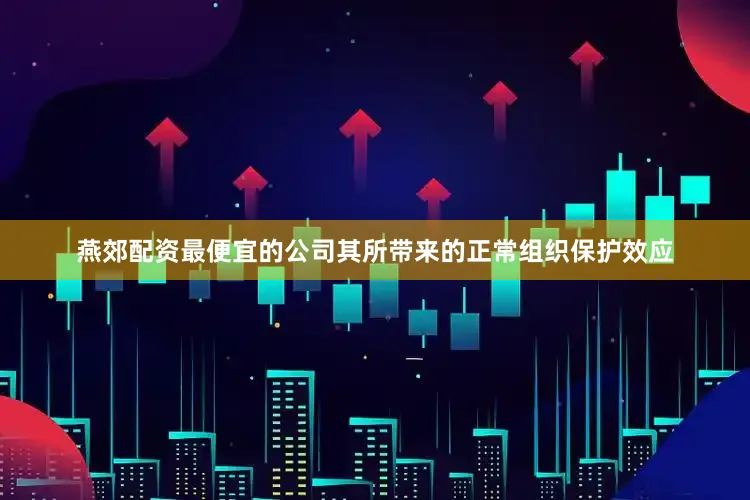 燕郊配资最便宜的公司其所带来的正常组织保护效应