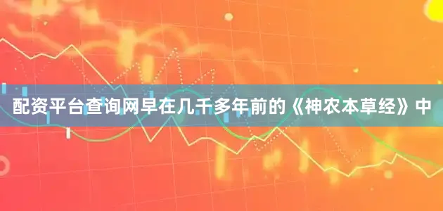 配资平台查询网早在几千多年前的《神农本草经》中
