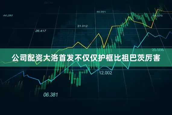 公司配资大洛首发不仅仅护框比祖巴茨厉害