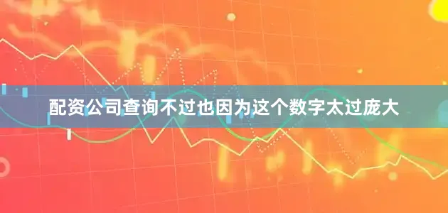 配资公司查询不过也因为这个数字太过庞大