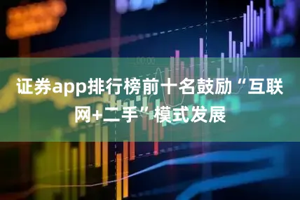 证券app排行榜前十名鼓励“互联网+二手”模式发展