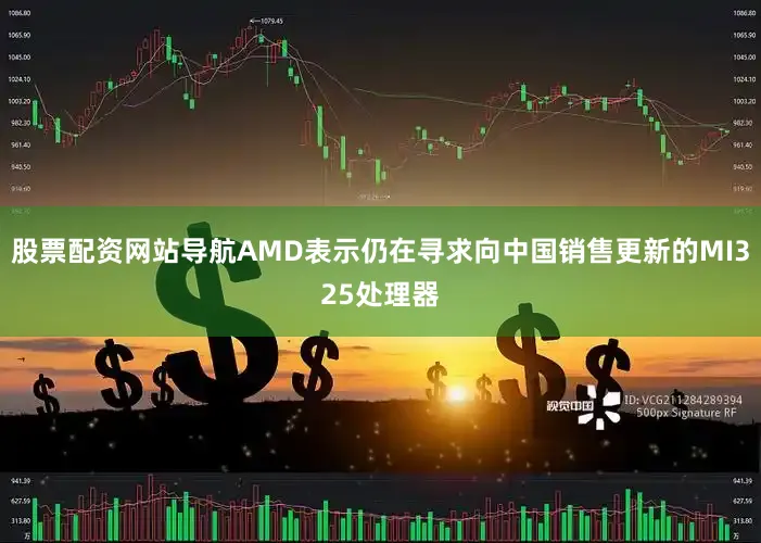 股票配资网站导航AMD表示仍在寻求向中国销售更新的MI325处理器