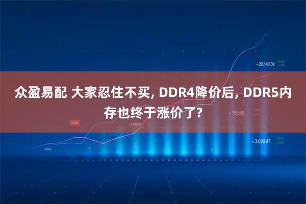 众盈易配 大家忍住不买, DDR4降价后, DDR5内存也终于涨价了?