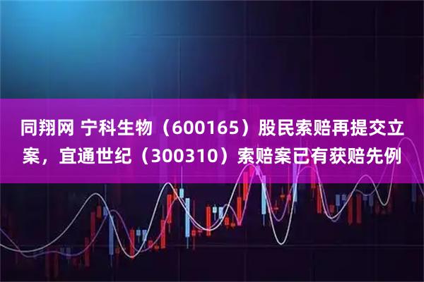 同翔网 宁科生物（600165）股民索赔再提交立案，宜通世纪（300310）索赔案已有获赔先例