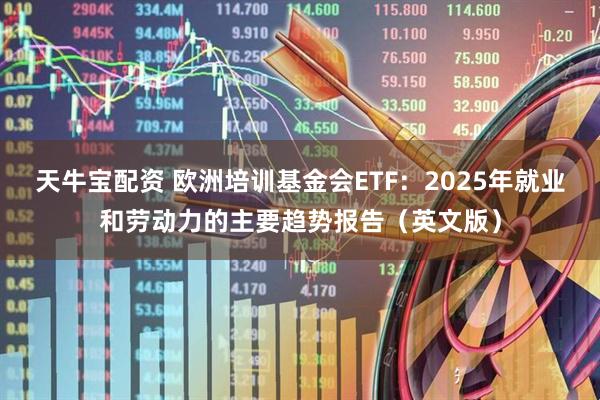 天牛宝配资 欧洲培训基金会ETF：2025年就业和劳动力的主要趋势报告（英文版）