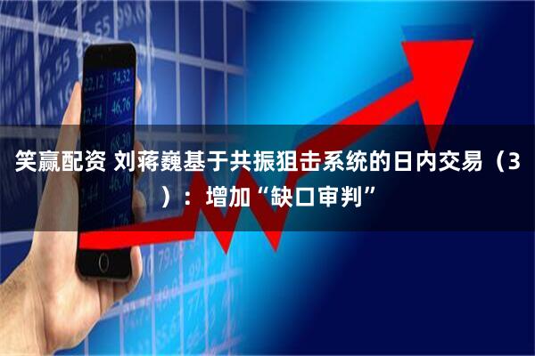 笑赢配资 刘蒋巍基于共振狙击系统的日内交易（3）：增加“缺口审判”