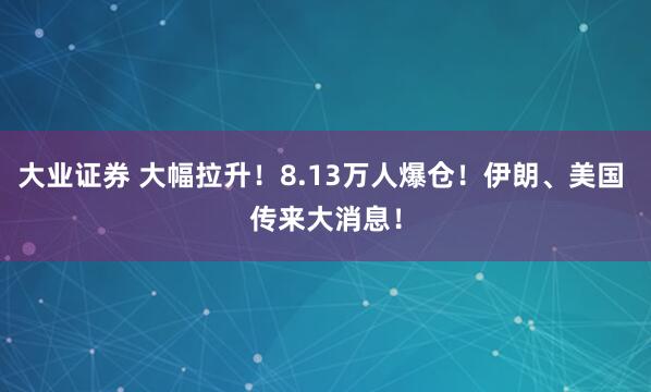 大业证券 大幅拉升！8.13万人爆仓！伊朗、美国 传来大消息！